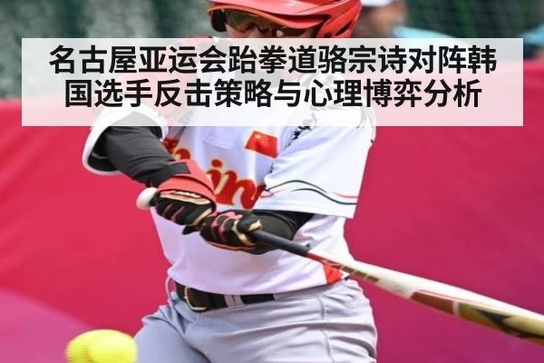 名古屋亚运会跆拳道骆宗诗对阵韩国选手反击策略与心理博弈分析