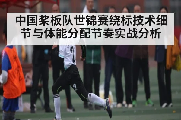 中国桨板队世锦赛绕标技术细节与体能分配节奏实战分析