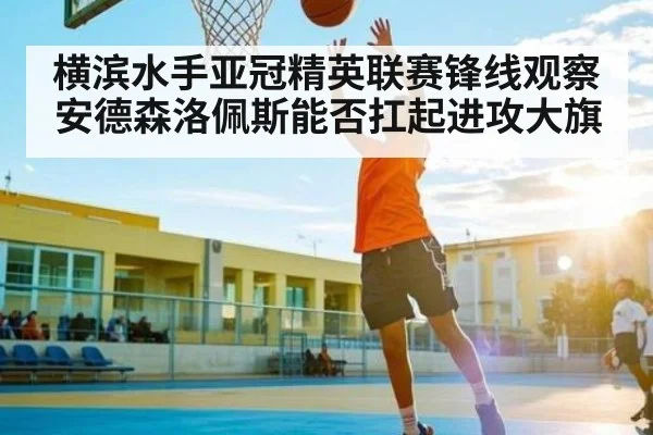 横滨水手亚冠精英联赛锋线观察安德森洛佩斯能否扛起进攻大旗