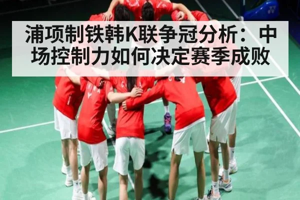 浦项制铁韩K联争冠分析：中场控制力如何决定赛季成败